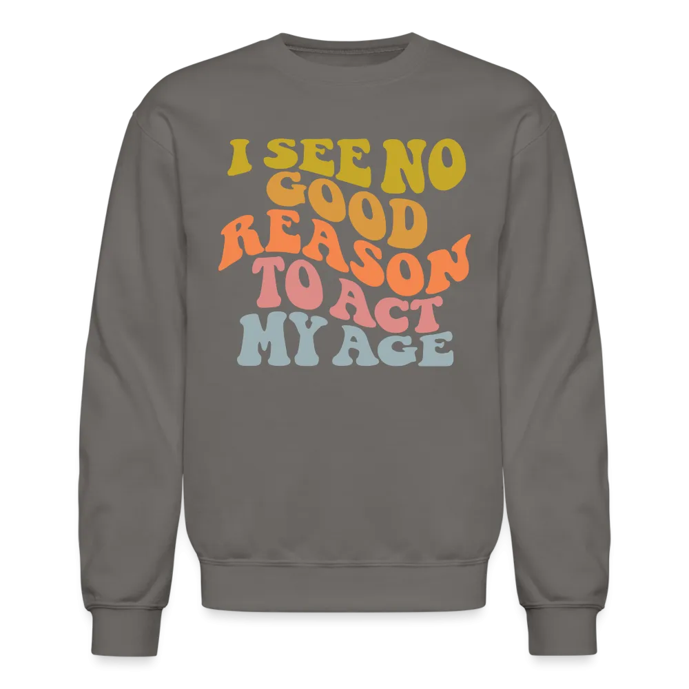 I See No Good Reason To Act My Age Crewneck Sweatshirt