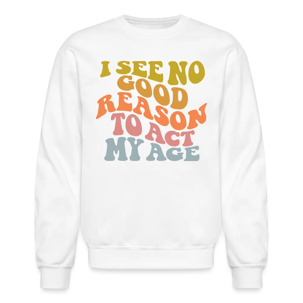 I See No Good Reason To Act My Age Crewneck Sweatshirt