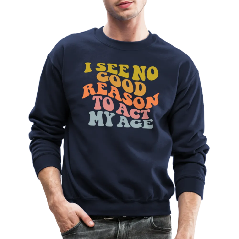 I See No Good Reason To Act My Age Crewneck Sweatshirt