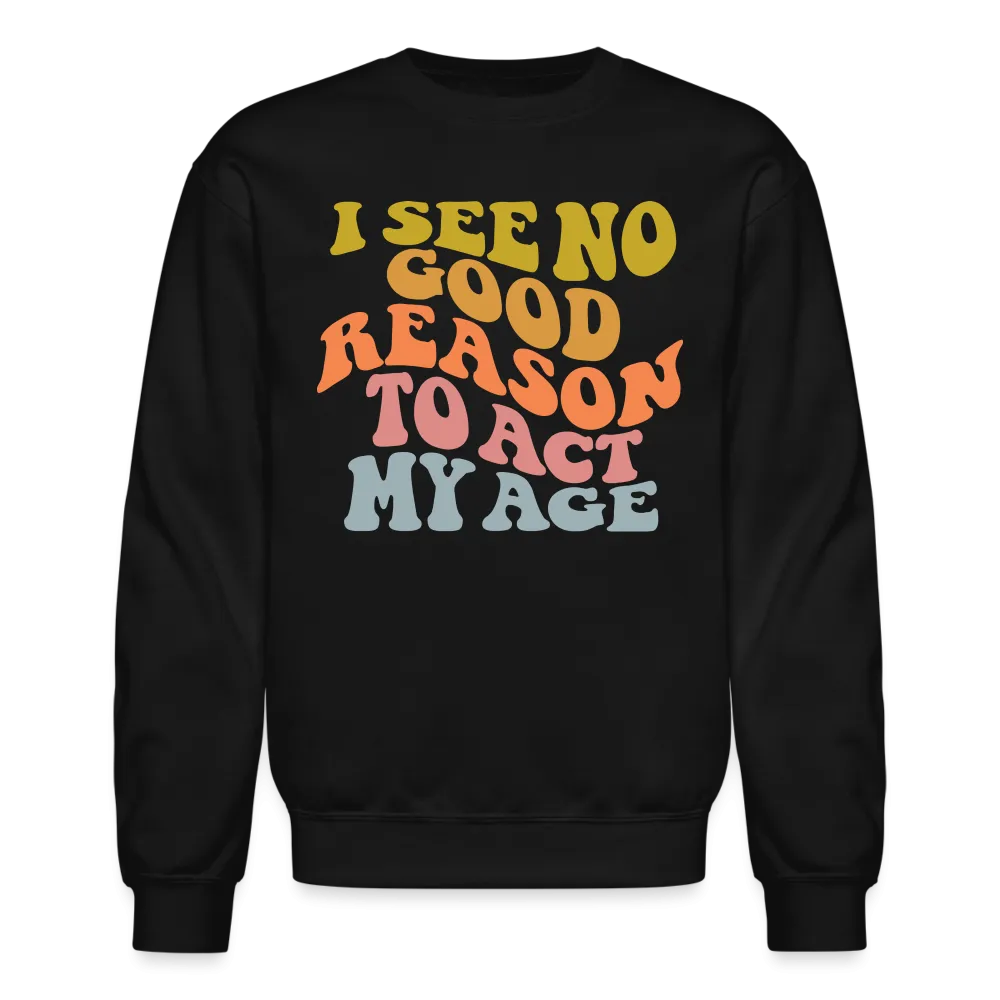 I See No Good Reason To Act My Age Crewneck Sweatshirt