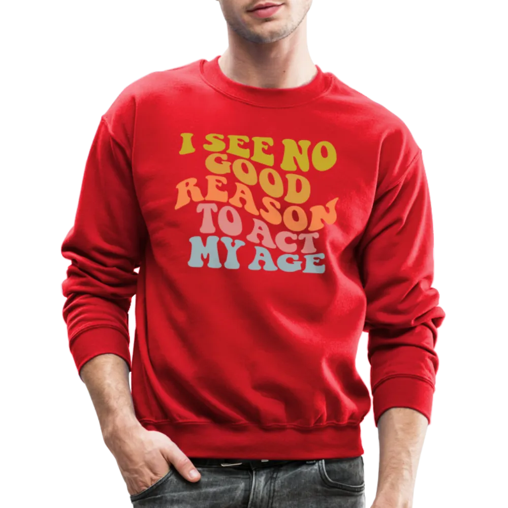 I See No Good Reason To Act My Age Crewneck Sweatshirt