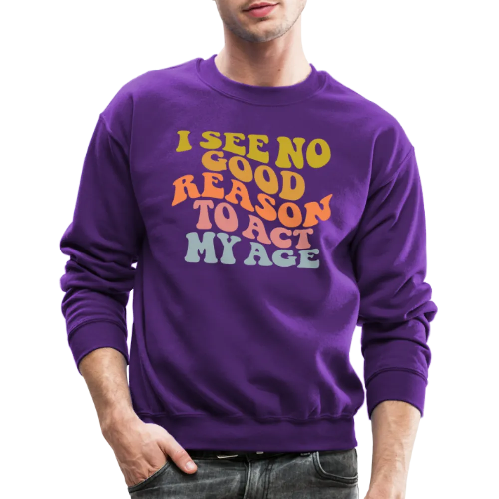 I See No Good Reason To Act My Age Crewneck Sweatshirt