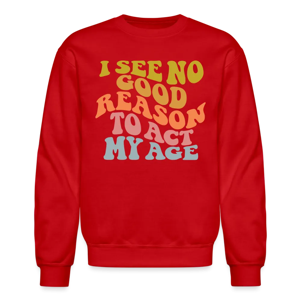 I See No Good Reason To Act My Age Crewneck Sweatshirt