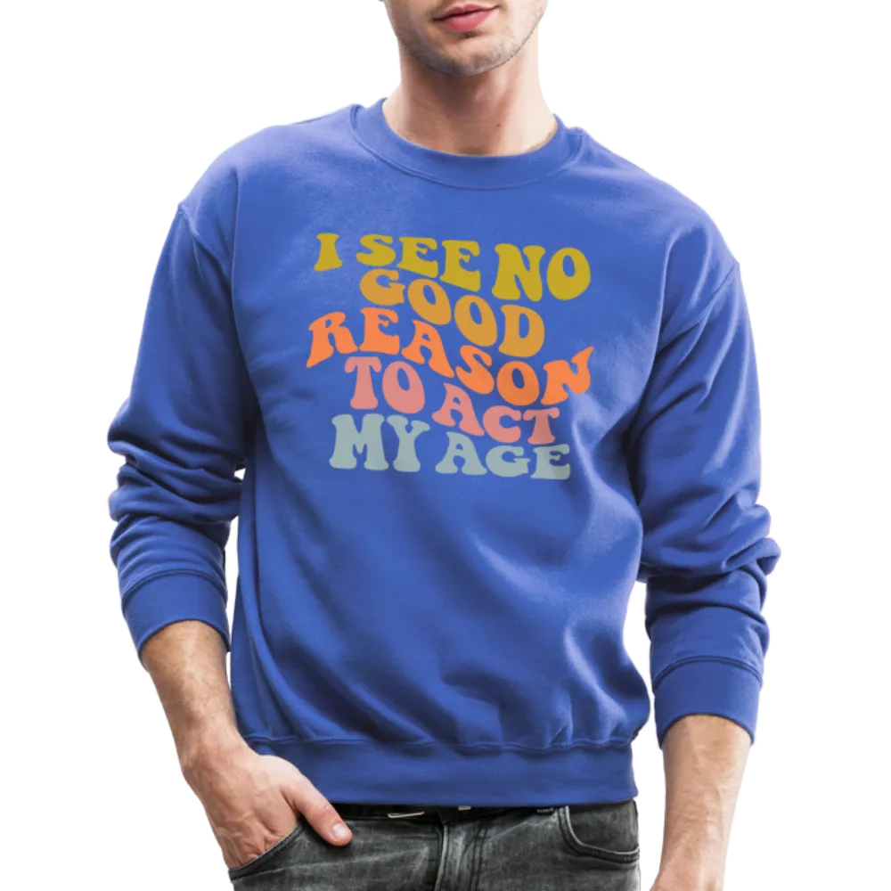 I See No Good Reason To Act My Age Crewneck Sweatshirt